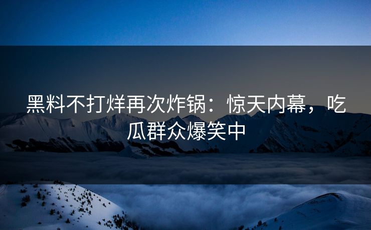 黑料不打烊再次炸锅：惊天内幕，吃瓜群众爆笑中