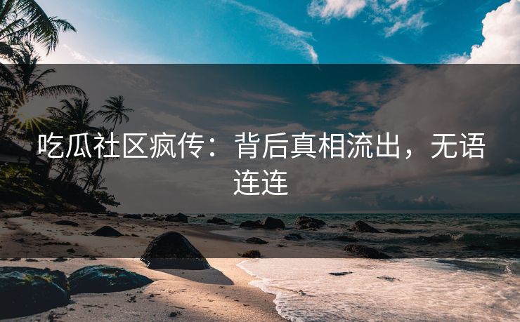 吃瓜社区疯传：背后真相流出，无语连连