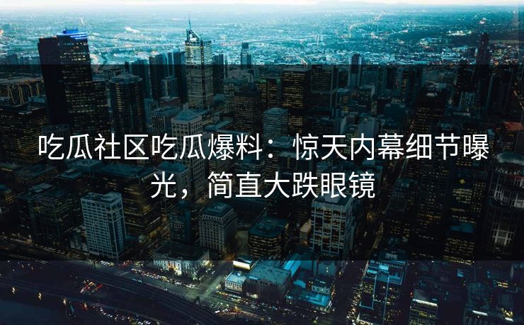 吃瓜社区吃瓜爆料：惊天内幕细节曝光，简直大跌眼镜