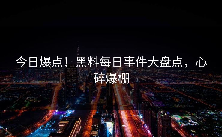 今日爆点！黑料每日事件大盘点，心碎爆棚
