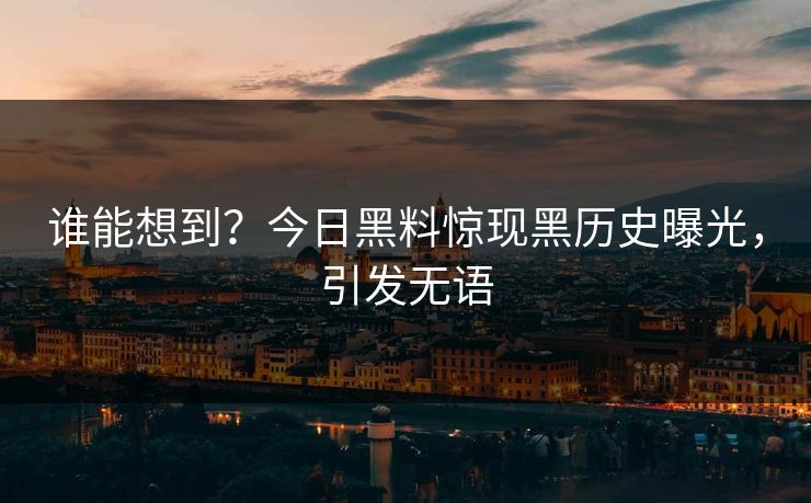 谁能想到？今日黑料惊现黑历史曝光，引发无语