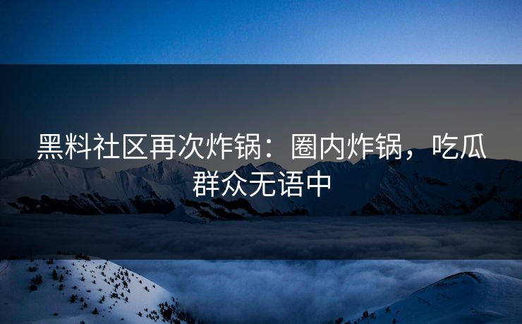 黑料社区再次炸锅：圈内炸锅，吃瓜群众无语中