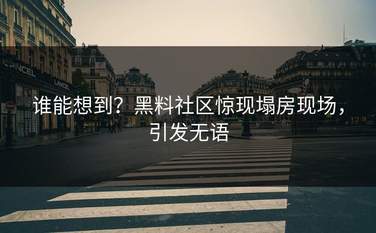 谁能想到？黑料社区惊现塌房现场，引发无语