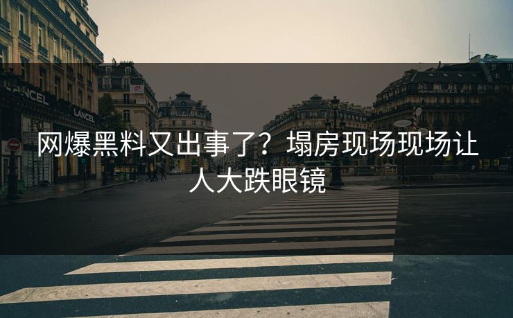 网爆黑料又出事了？塌房现场现场让人大跌眼镜