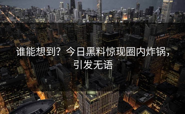 谁能想到？今日黑料惊现圈内炸锅，引发无语