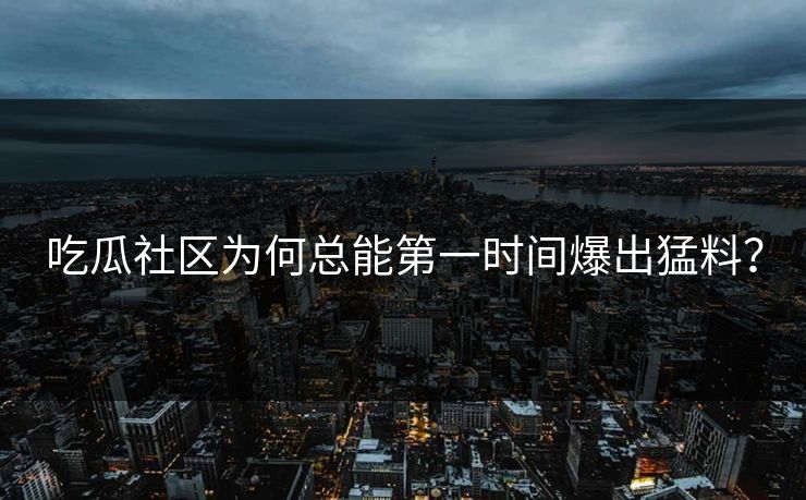 吃瓜社区为何总能第一时间爆出猛料？