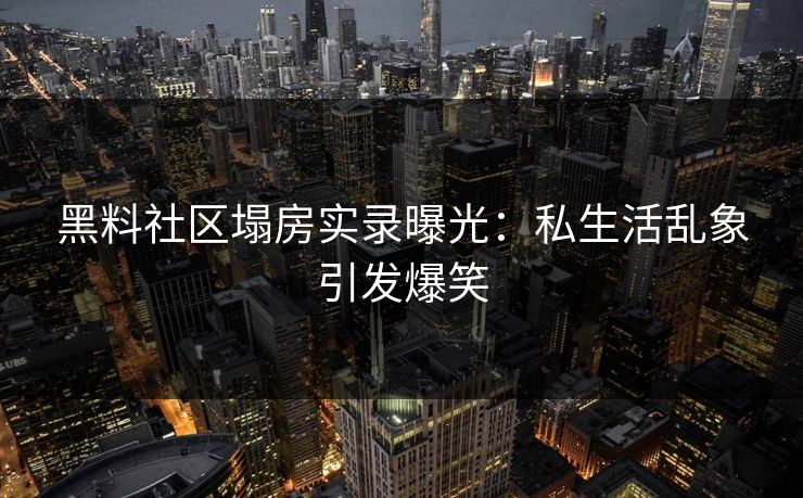 黑料社区塌房实录曝光：私生活乱象引发爆笑