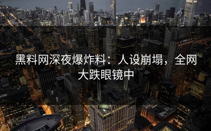 黑料网深夜爆炸料：人设崩塌，全网大跌眼镜中