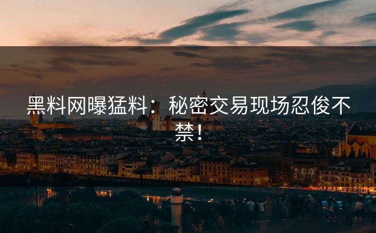 黑料网曝猛料：秘密交易现场忍俊不禁！