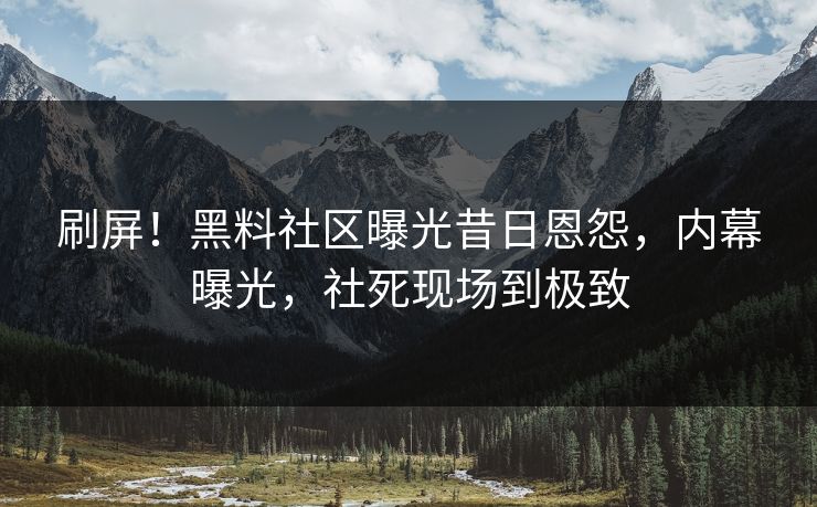 刷屏！黑料社区曝光昔日恩怨，内幕曝光，社死现场到极致