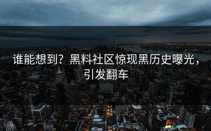 谁能想到？黑料社区惊现黑历史曝光，引发翻车