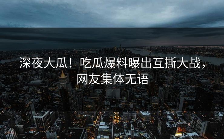 深夜大瓜！吃瓜爆料曝出互撕大战，网友集体无语