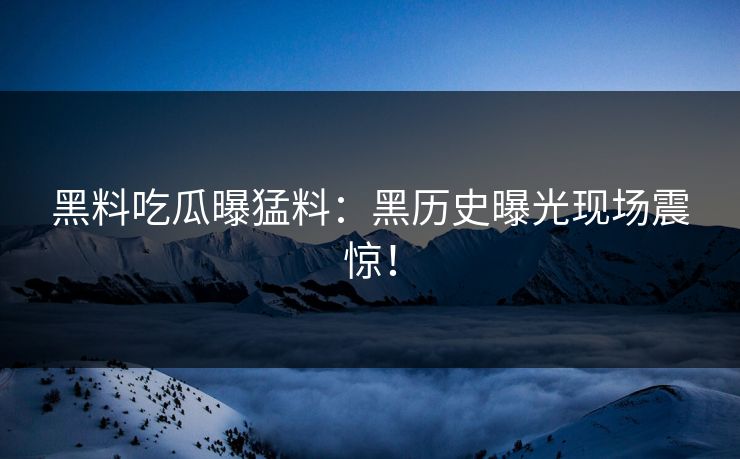 黑料吃瓜曝猛料：黑历史曝光现场震惊！
