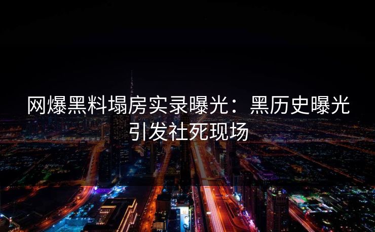 网爆黑料塌房实录曝光：黑历史曝光引发社死现场