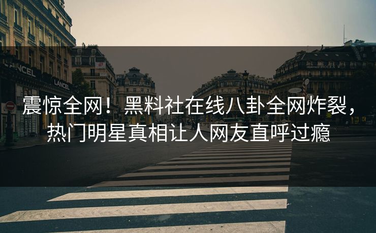 震惊全网！黑料社在线八卦全网炸裂，热门明星真相让人网友直呼过瘾