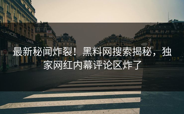 最新秘闻炸裂！黑料网搜索揭秘，独家网红内幕评论区炸了