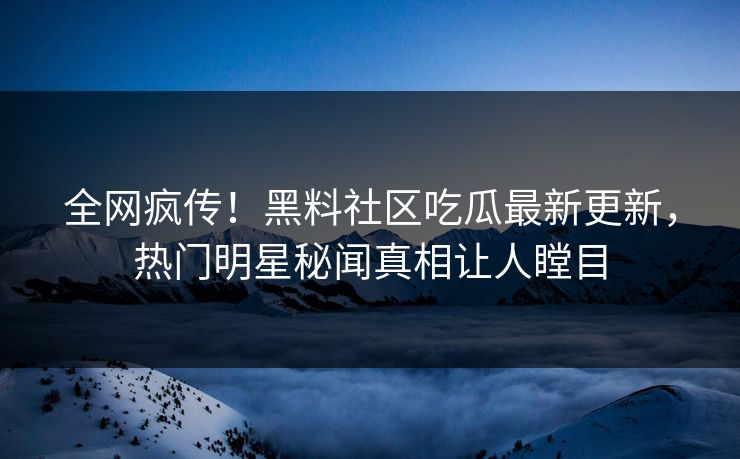 全网疯传！黑料社区吃瓜最新更新，热门明星秘闻真相让人瞠目