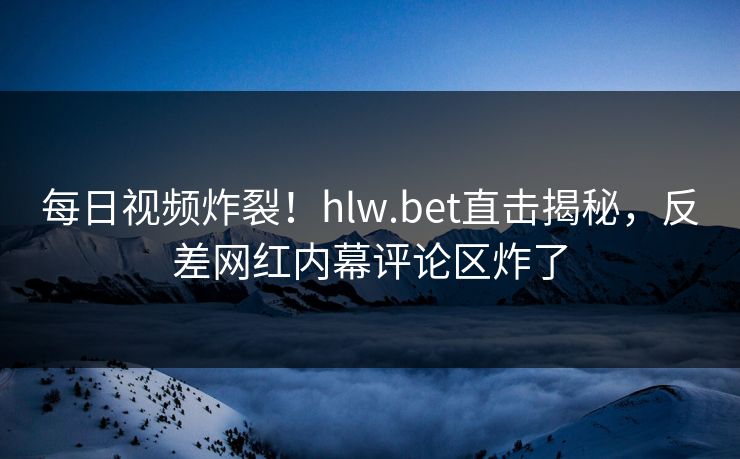 每日视频炸裂！hlw.bet直击揭秘，反差网红内幕评论区炸了
