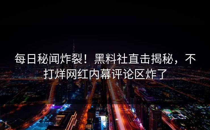 每日秘闻炸裂！黑料社直击揭秘，不打烊网红内幕评论区炸了
