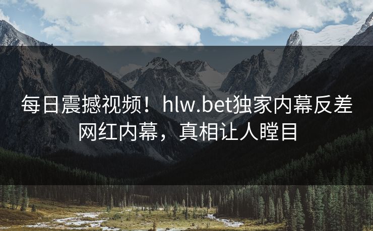 每日震撼视频！hlw.bet独家内幕反差网红内幕，真相让人瞠目