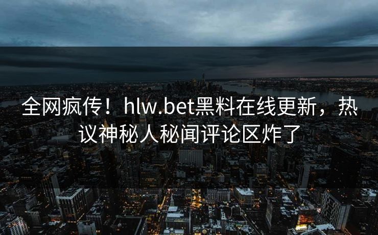 全网疯传！hlw.bet黑料在线更新，热议神秘人秘闻评论区炸了