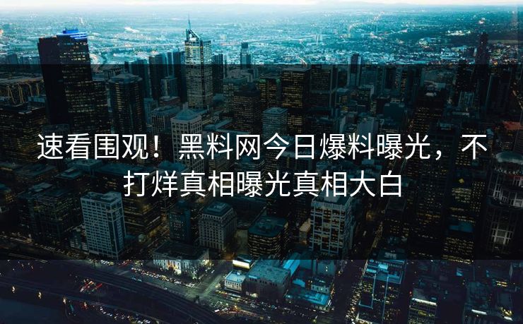 速看围观！黑料网今日爆料曝光，不打烊真相曝光真相大白