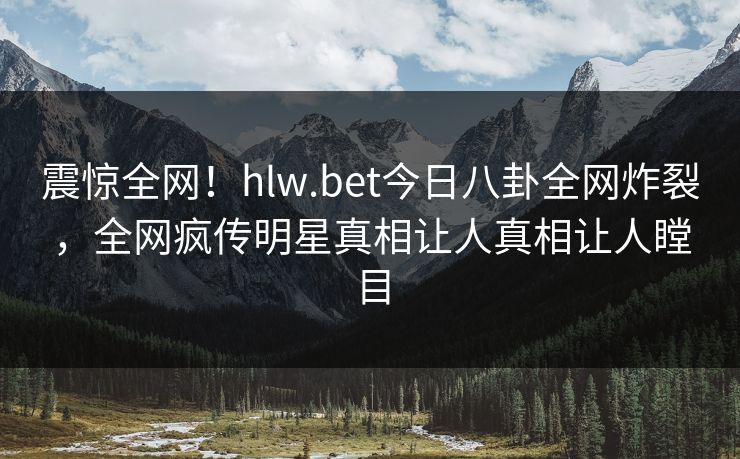震惊全网！hlw.bet今日八卦全网炸裂，全网疯传明星真相让人真相让人瞠目