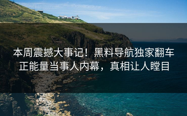 本周震撼大事记！黑料导航独家翻车正能量当事人内幕，真相让人瞠目