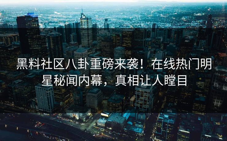 黑料社区八卦重磅来袭！在线热门明星秘闻内幕，真相让人瞠目