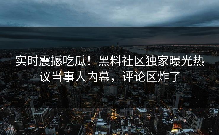 实时震撼吃瓜！黑料社区独家曝光热议当事人内幕，评论区炸了