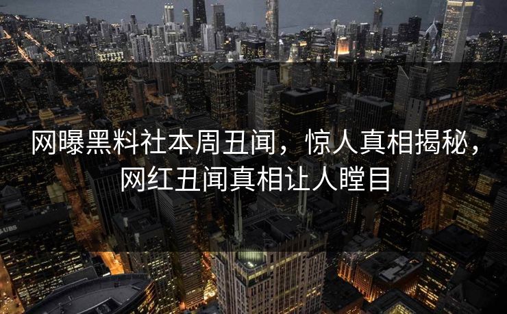 网曝黑料社本周丑闻，惊人真相揭秘，网红丑闻真相让人瞠目