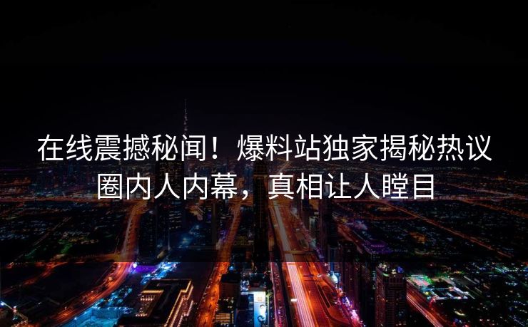 在线震撼秘闻！爆料站独家揭秘热议圈内人内幕，真相让人瞠目