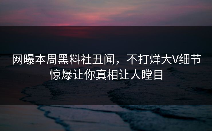 网曝本周黑料社丑闻，不打烊大V细节惊爆让你真相让人瞠目