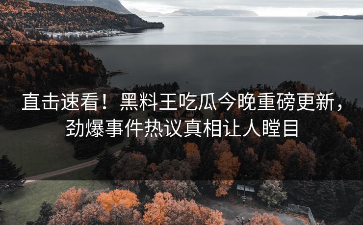 直击速看！黑料王吃瓜今晚重磅更新，劲爆事件热议真相让人瞠目