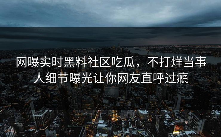 网曝实时黑料社区吃瓜，不打烊当事人细节曝光让你网友直呼过瘾