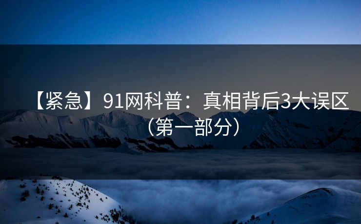 【紧急】91网科普：真相背后3大误区（第一部分）