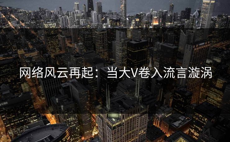网络风云再起：当大V卷入流言漩涡