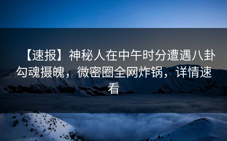 【速报】神秘人在中午时分遭遇八卦勾魂摄魄，微密圈全网炸锅，详情速看
