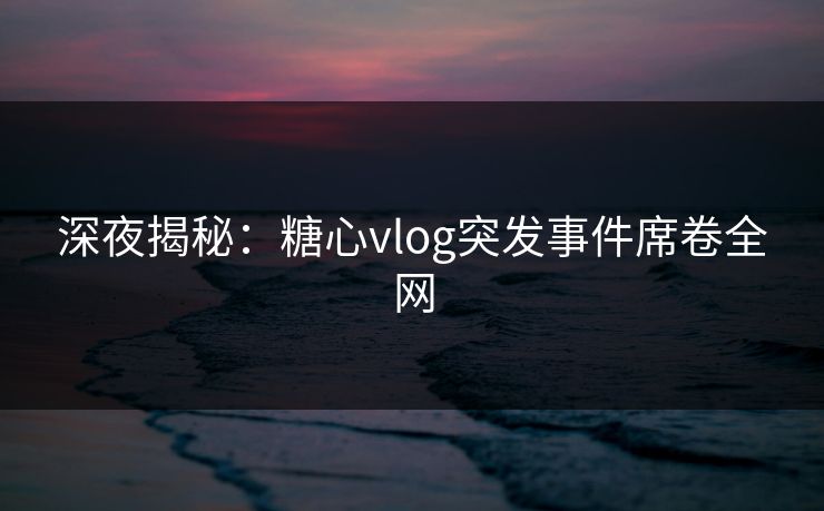 深夜揭秘:糖心vlog突发事件席卷全网 深夜揭秘:糖心vlog突发事件席卷全网
