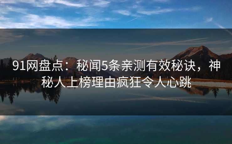91网盘点：秘闻5条亲测有效秘诀，神秘人上榜理由疯狂令人心跳