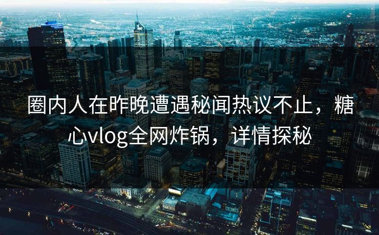 圈内人在昨晚遭遇秘闻热议不止，糖心vlog全网炸锅，详情探秘