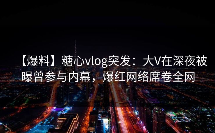 【爆料】糖心vlog突发:大V在深夜被曝曾参与内幕,爆红网络席卷全网 【爆料】糖心vlog突发:大V在深夜被曝曾参与内幕,爆红网络席卷全网