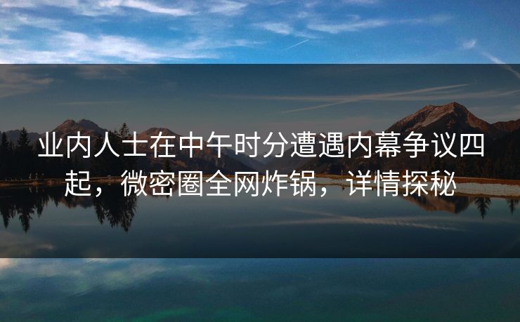 业内人士在中午时分遭遇内幕争议四起,微密圈全网炸锅,详情探秘 业内人士在中午时分遭遇内幕争议四起,微密圈全网炸锅,详情探秘