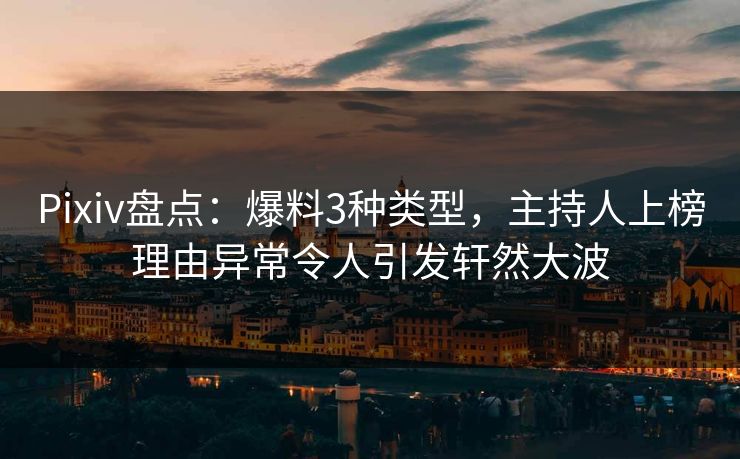 Pixiv盘点:爆料3种类型,主持人上榜理由异常令人引发轩然大波 Pixiv盘点:爆料3种类型,主持人上榜理由异常令人引发轩然大波