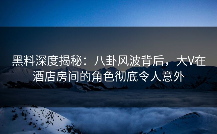 黑料深度揭秘:八卦风波背后,大V在酒店房间的角色彻底令人意外 黑料深度揭秘:八卦风波背后,大V在酒店房间的角色彻底令人意外