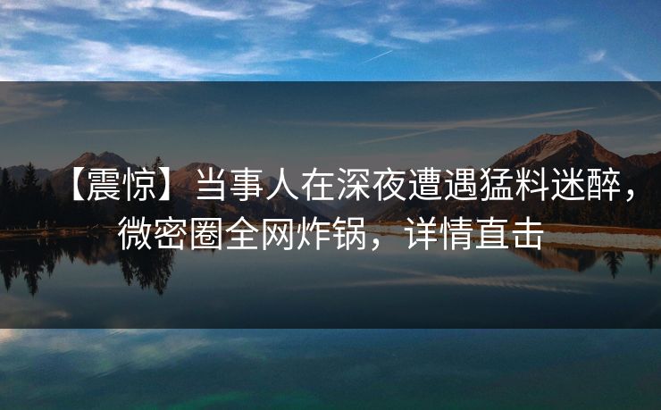 【震惊】当事人在深夜遭遇猛料迷醉,微密圈全网炸锅,详情直击 【震惊】当事人在深夜遭遇猛料迷醉,微密圈全网炸锅,详情直击