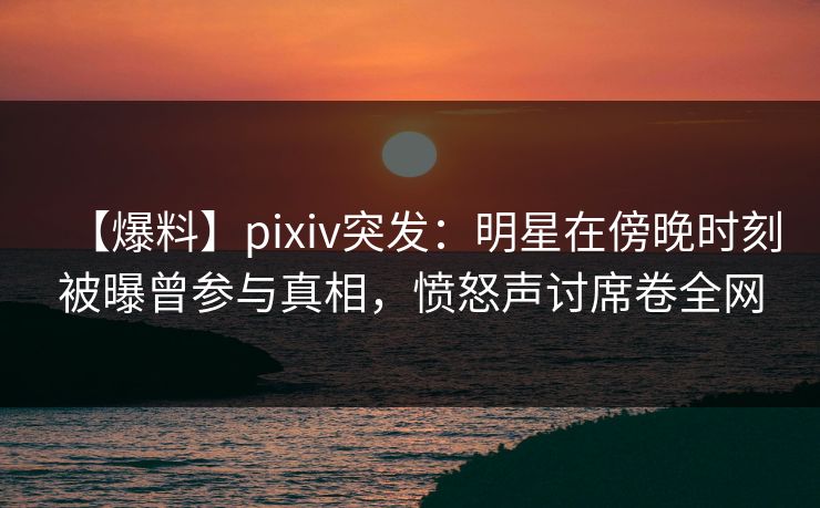 【爆料】pixiv突发:明星在傍晚时刻被曝曾参与真相,愤怒声讨席卷全网 【爆料】pixiv突发:明星在傍晚时刻被曝曾参与真相,愤怒声讨席卷全网
