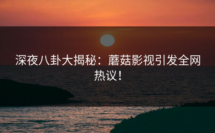 深夜八卦大揭秘:蘑菇影视引发全网热议! 深夜八卦大揭秘:蘑菇影视引发全网热议!
