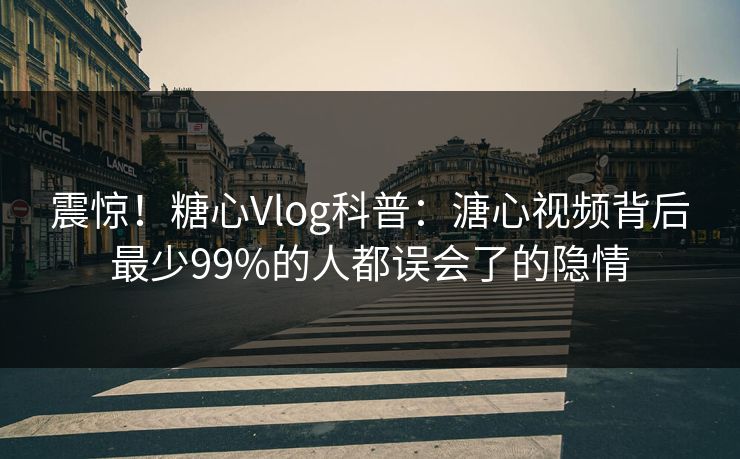 震惊！糖心Vlog科普：溏心视频背后最少99%的人都误会了的隐情