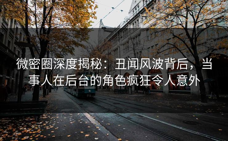 微密圈深度揭秘：丑闻风波背后，当事人在后台的角色疯狂令人意外